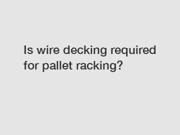 Is wire decking required for pallet racking?