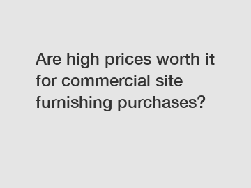 Are high prices worth it for commercial site furnishing purchases?