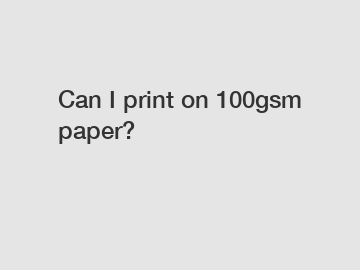 Can I print on 100gsm paper?