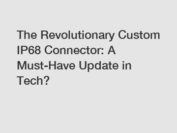 The Revolutionary Custom IP68 Connector: A Must-Have Update in Tech?