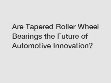 Are Tapered Roller Wheel Bearings the Future of Automotive Innovation?