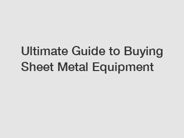 Ultimate Guide to Buying Sheet Metal Equipment