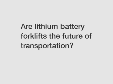 Are lithium battery forklifts the future of transportation?