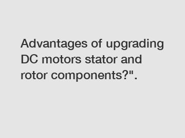 Advantages of upgrading DC motors stator and rotor components?