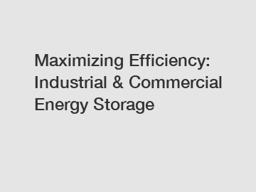 Maximizing Efficiency: Industrial & Commercial Energy Storage