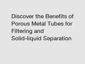 Discover the Benefits of Porous Metal Tubes for Filtering and Solid-liquid Separation