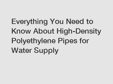 Everything You Need to Know About High-Density Polyethylene Pipes for Water Supply