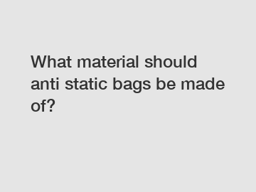 What material should anti static bags be made of?