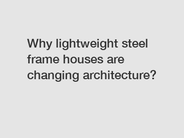 Why lightweight steel frame houses are changing architecture?