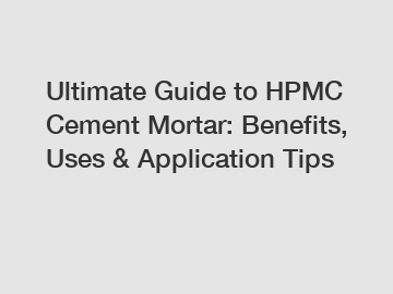 Ultimate Guide to HPMC Cement Mortar: Benefits, Uses & Application Tips