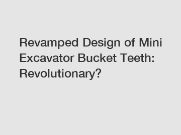 Revamped Design of Mini Excavator Bucket Teeth: Revolutionary?