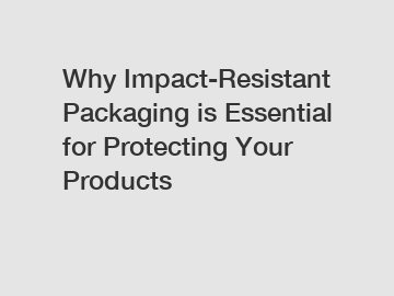 Why Impact-Resistant Packaging is Essential for Protecting Your Products