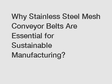 Why Stainless Steel Mesh Conveyor Belts Are Essential for Sustainable Manufacturing?