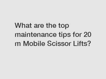 What are the top maintenance tips for 20 m Mobile Scissor Lifts?