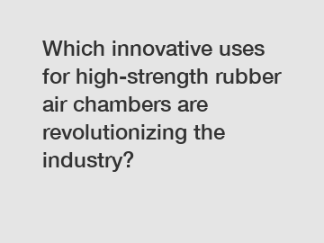 Which innovative uses for high-strength rubber air chambers are revolutionizing the industry?