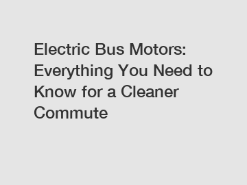 Electric Bus Motors: Everything You Need to Know for a Cleaner Commute