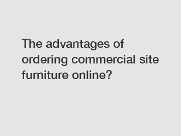 The advantages of ordering commercial site furniture online?