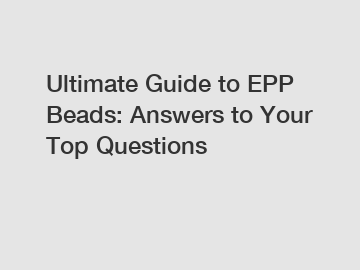 Ultimate Guide to EPP Beads: Answers to Your Top Questions