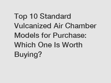 Top 10 Standard Vulcanized Air Chamber Models for Purchase: Which One Is Worth Buying?
