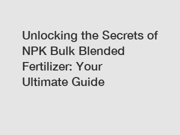 Unlocking the Secrets of NPK Bulk Blended Fertilizer: Your Ultimate Guide