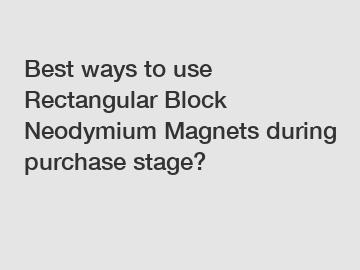 Best ways to use Rectangular Block Neodymium Magnets during purchase stage?