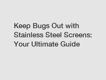 Keep Bugs Out with Stainless Steel Screens: Your Ultimate Guide