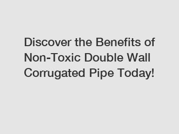 Discover the Benefits of Non-Toxic Double Wall Corrugated Pipe Today!