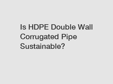 Is HDPE Double Wall Corrugated Pipe Sustainable?