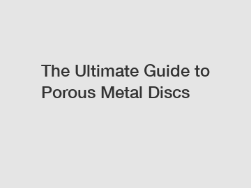 The Ultimate Guide to Porous Metal Discs