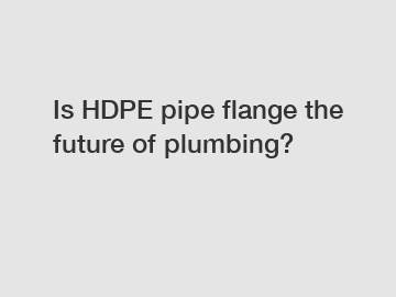 Is HDPE pipe flange the future of plumbing?