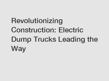 Revolutionizing Construction: Electric Dump Trucks Leading the Way