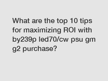 What are the top 10 tips for maximizing ROI with by239p led70/cw psu gm g2 purchase?