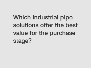 Which industrial pipe solutions offer the best value for the purchase stage?