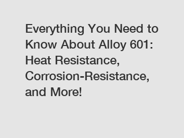 Everything You Need to Know About Alloy 601: Heat Resistance, Corrosion-Resistance, and More!