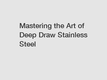 Mastering the Art of Deep Draw Stainless Steel