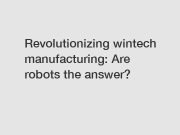 Revolutionizing wintech manufacturing: Are robots the answer?