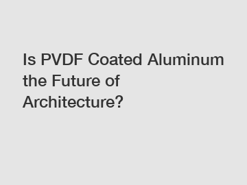 Is PVDF Coated Aluminum the Future of Architecture?