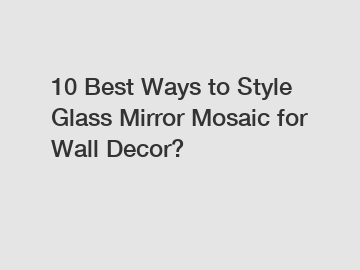 10 Best Ways to Style Glass Mirror Mosaic for Wall Decor?