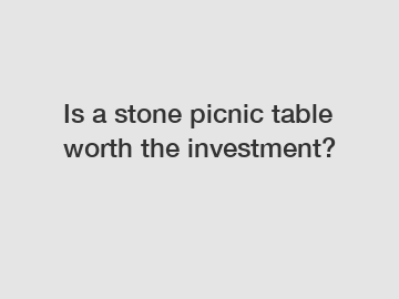 Is a stone picnic table worth the investment?