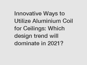 Innovative Ways to Utilize Aluminium Coil for Ceilings: Which design trend will dominate in 2021?