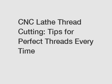 CNC Lathe Thread Cutting: Tips for Perfect Threads Every Time