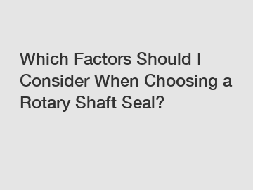 Which Factors Should I Consider When Choosing a Rotary Shaft Seal?