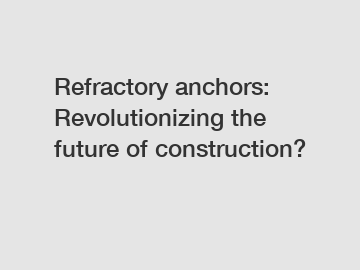 Refractory anchors: Revolutionizing the future of construction?