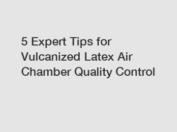 5 Expert Tips for Vulcanized Latex Air Chamber Quality Control