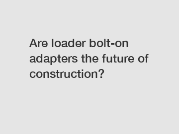 Are loader bolt-on adapters the future of construction?