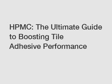 HPMC: The Ultimate Guide to Boosting Tile Adhesive Performance