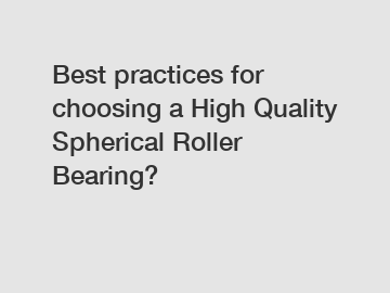 Best practices for choosing a High Quality Spherical Roller Bearing?