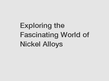 Exploring the Fascinating World of Nickel Alloys