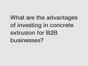 What are the advantages of investing in concrete extrusion for B2B businesses?