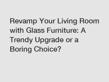 Revamp Your Living Room with Glass Furniture: A Trendy Upgrade or a Boring Choice?